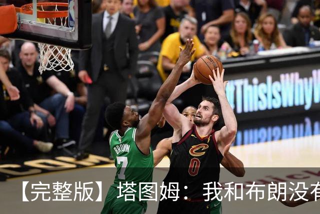 【完整版】塔图姆：我和布朗没有过节 我们不是奥尼尔与科比