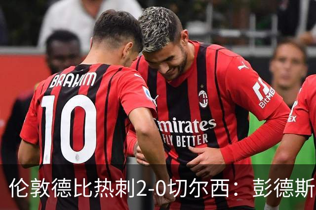 伦敦德比热刺2-0切尔西：彭德斯乌龙终结切尔西颓势