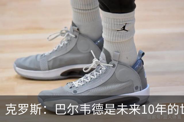 克罗斯：巴尔韦德是未来10年的世界级 我是他粉丝