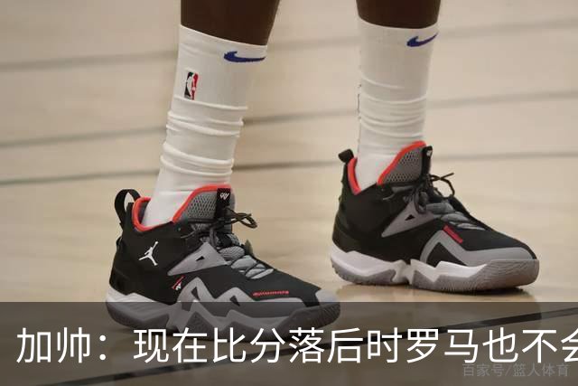 加帅：现在比分落后时罗马也不会慌乱，迪巴拉下一轮可能继续缺席