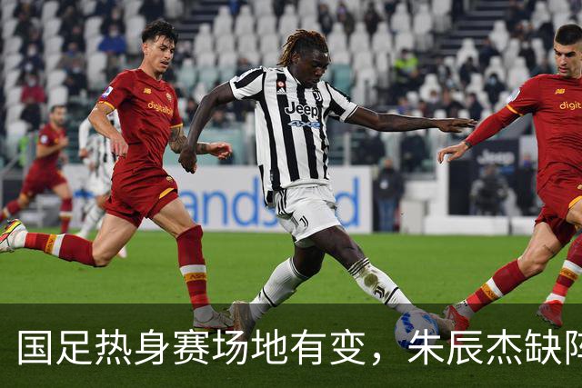 国足热身赛场地有变，朱辰杰缺阵吴曦或回归，邵佳一或效仿安东尼奥