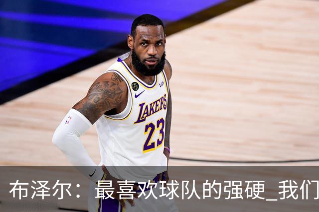 布泽尔：最喜欢球队的强硬 我们下半场改善了篮板和转换防守