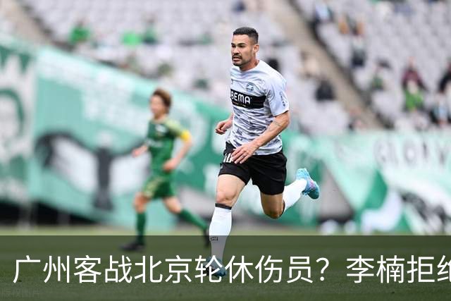 广州客战北京轮休伤员？李楠拒绝放水58分狂胜深圳恐是前车之鉴