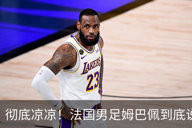 彻底凉凉！法国男足姆巴佩到底说了什么涉华不当言论？