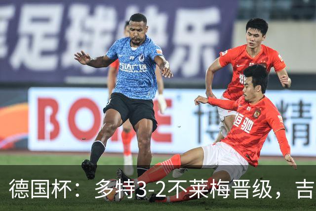 德国杯：多特3-2不莱梅晋级，吉拉西闪击，萨比策绝杀