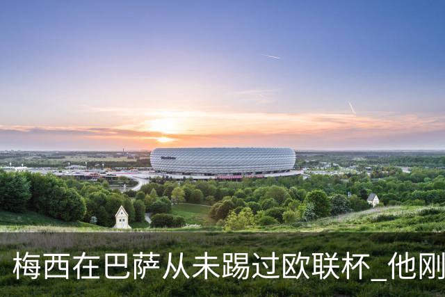 梅西在巴萨从未踢过欧联杯 他刚离开巴萨就要踢了