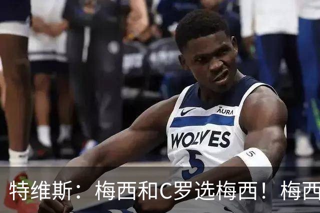 特维斯：梅西和C罗选梅西！梅西不练盘带！他力量跟C罗一样！