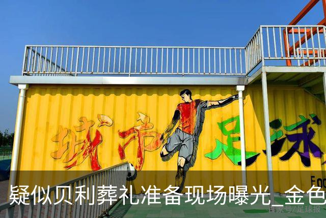 疑似贝利葬礼准备现场曝光 金色棺材雕刻贝利画面