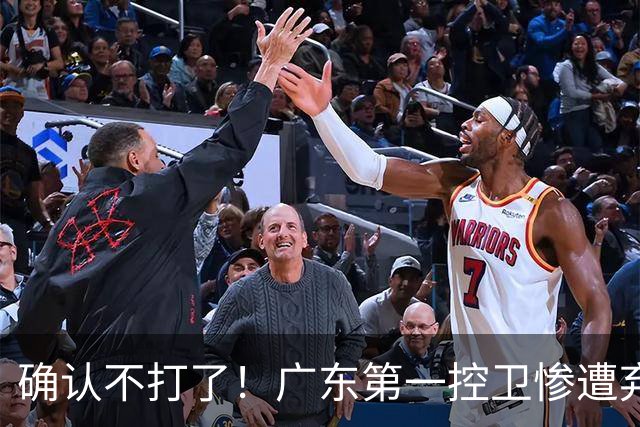 确认不打了！广东第一控卫惨遭弃用，或被小陈总交易出去？