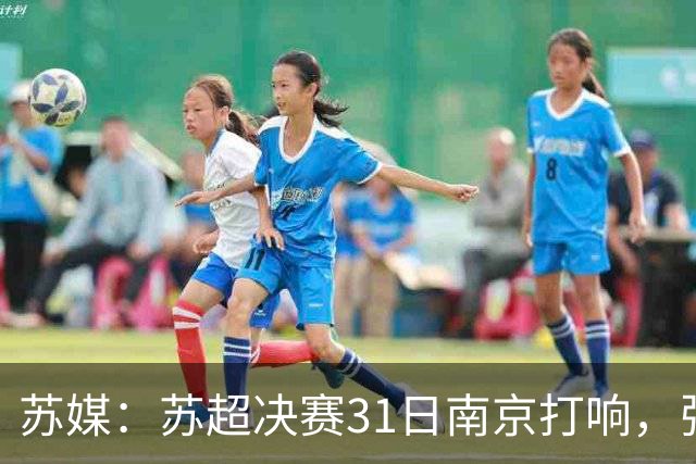 苏媒：苏超决赛31日南京打响，张雨霏等名将将现身现场