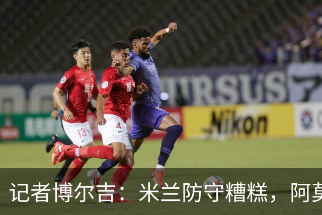 记者博尔吉：米兰防守糟糕，阿莫林过度轮换