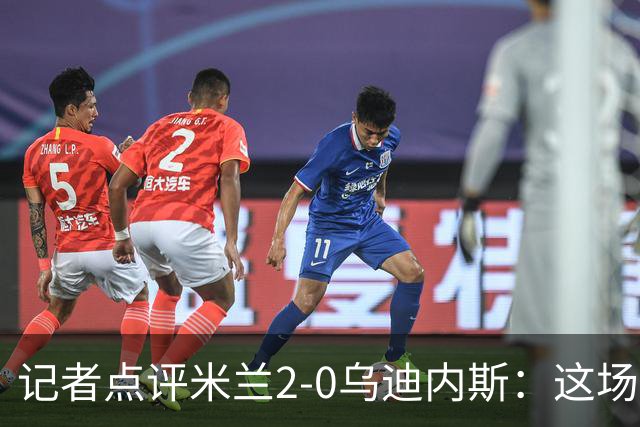 记者点评米兰2-0乌迪内斯：这场比赛踢出了“老米兰”的味道