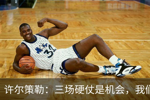 许尔策勒：三场硬仗是机会，我们要证明自己配得上目前的位置