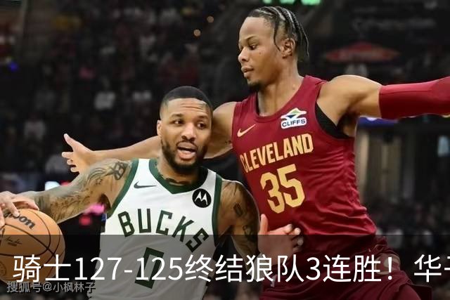 骑士127-125终结狼队3连胜！华子空砍47分，一战看清4个现实：哈登仍是关键先生
