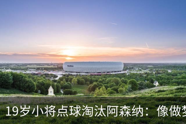 19岁小将点球淘汰阿森纳：像做梦，手机响了两三小时