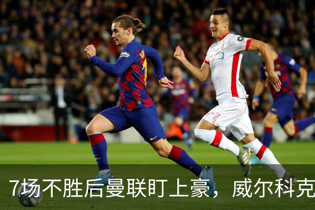 7场不胜后曼联盯上豪，威尔科克斯为何偏爱他