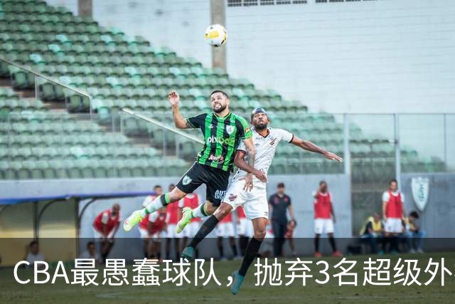 CBA最愚蠢球队，抛弃3名超级外援，找来8分水货，连输辽浙京活该
